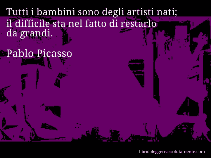 Aforisma di Pablo Picasso : Tutti i bambini sono degli artisti nati; il difficile sta nel fatto di restarlo da grandi.