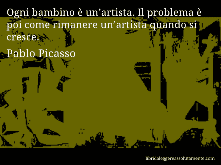 Aforisma di Pablo Picasso : Ogni bambino è un’artista. Il problema è poi come rimanere un’artista quando si cresce.