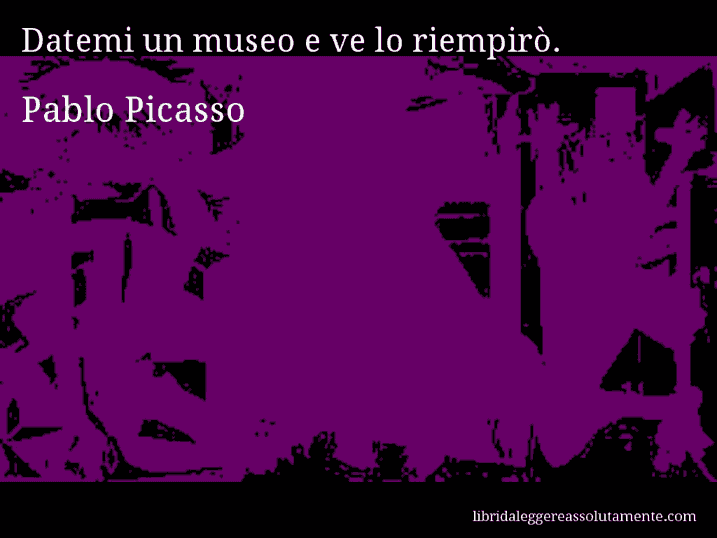 Aforisma di Pablo Picasso : Datemi un museo e ve lo riempirò.