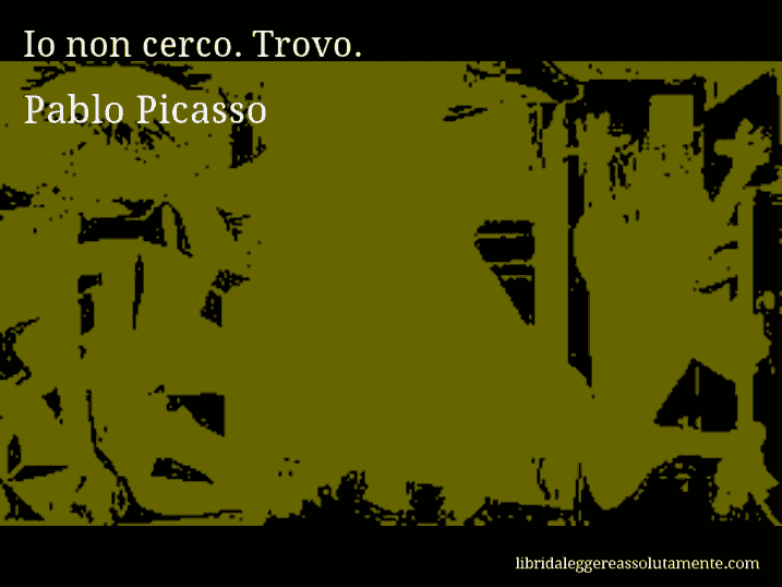 Aforisma di Pablo Picasso : Io non cerco. Trovo.