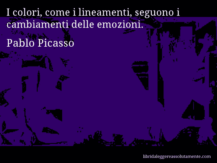 Aforisma di Pablo Picasso : I colori, come i lineamenti, seguono i cambiamenti delle emozioni.