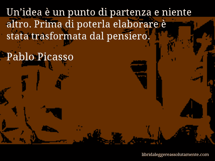 Aforisma di Pablo Picasso : Un’idea è un punto di partenza e niente altro. Prima di poterla elaborare è stata trasformata dal pensiero.