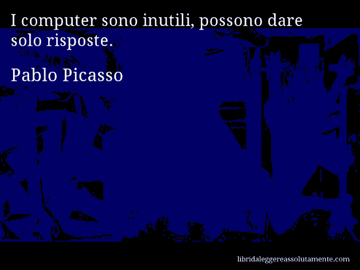 Aforisma di Pablo Picasso : I computer sono inutili, possono dare solo risposte.