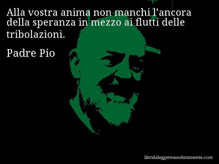 Aforisma di Padre Pio : Alla vostra anima non manchi l’ancora della speranza in mezzo ai flutti delle tribolazioni.