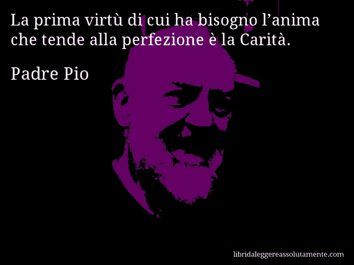 Aforisma di Padre Pio : La prima virtù di cui ha bisogno l’anima che tende alla perfezione è la Carità.