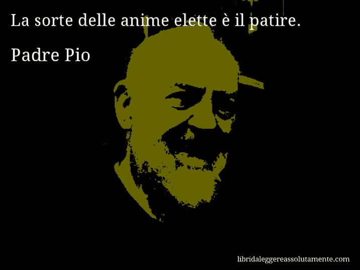 Aforisma di Padre Pio : La sorte delle anime elette è il patire.