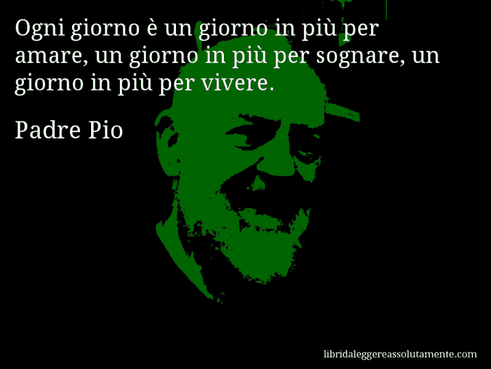 Aforisma di Padre Pio : Ogni giorno è un giorno in più per amare, un giorno in più per sognare, un giorno in più per vivere.