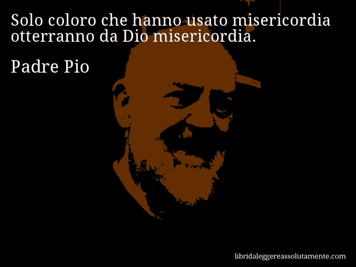 Aforisma di Padre Pio : Solo coloro che hanno usato misericordia otterranno da Dio misericordia.