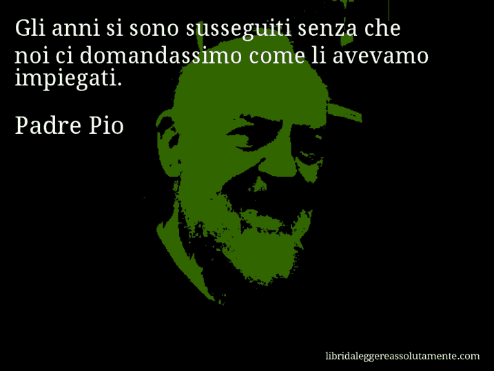 Aforisma di Padre Pio : Gli anni si sono susseguiti senza che noi ci domandassimo come li avevamo impiegati.