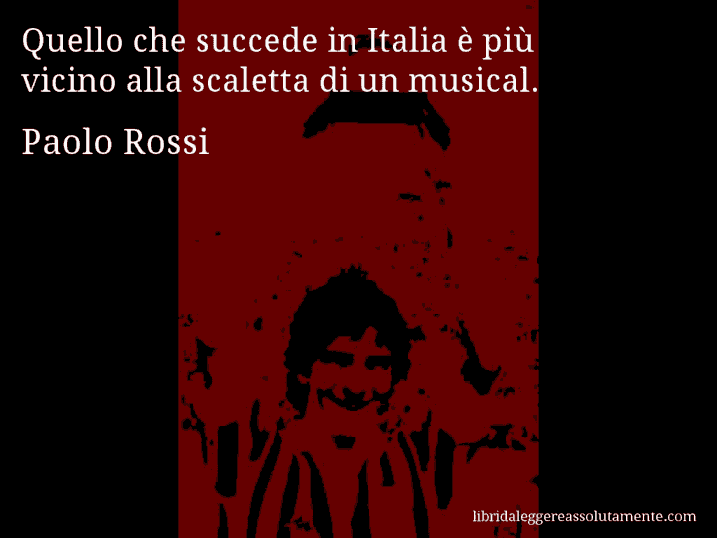 Aforisma di Paolo Rossi : Quello che succede in Italia è più vicino alla scaletta di un musical.