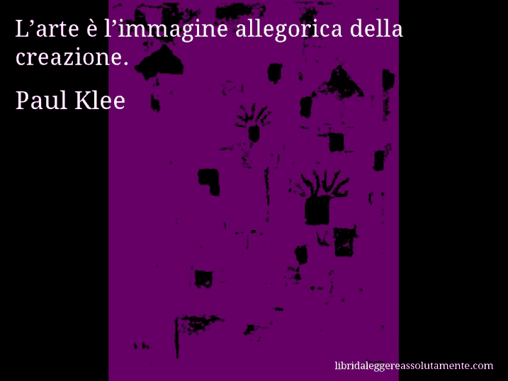 Aforisma di Paul Klee : L’arte è l’immagine allegorica della creazione.