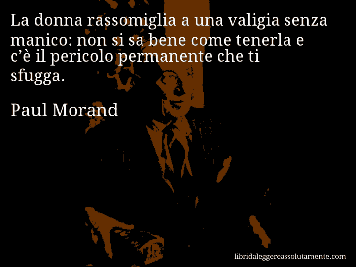 Aforisma di Paul Morand : La donna rassomiglia a una valigia senza manico: non si sa bene come tenerla e c’è il pericolo permanente che ti sfugga.