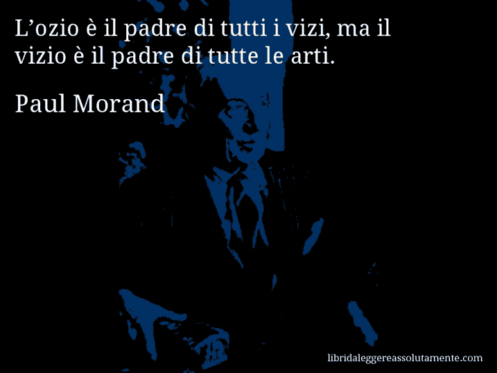 Aforisma di Paul Morand : L’ozio è il padre di tutti i vizi, ma il vizio è il padre di tutte le arti.