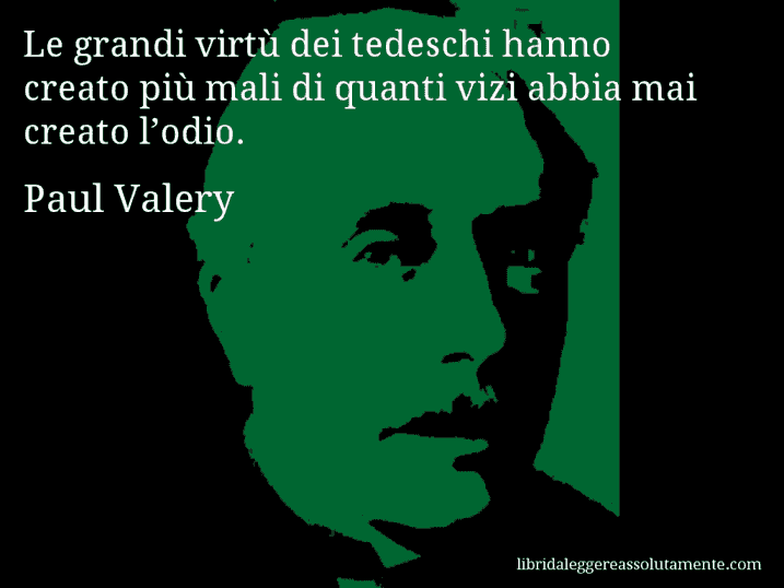 Aforisma di Paul Valery : Le grandi virtù dei tedeschi hanno creato più mali di quanti vizi abbia mai creato l’odio.