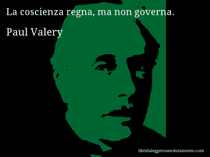 Aforisma di Paul Valery : La coscienza regna, ma non governa.