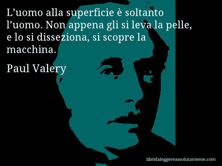 Aforisma di Paul Valery : L’uomo alla superficie è soltanto l’uomo. Non appena gli si leva la pelle, e lo si disseziona, si scopre la macchina.