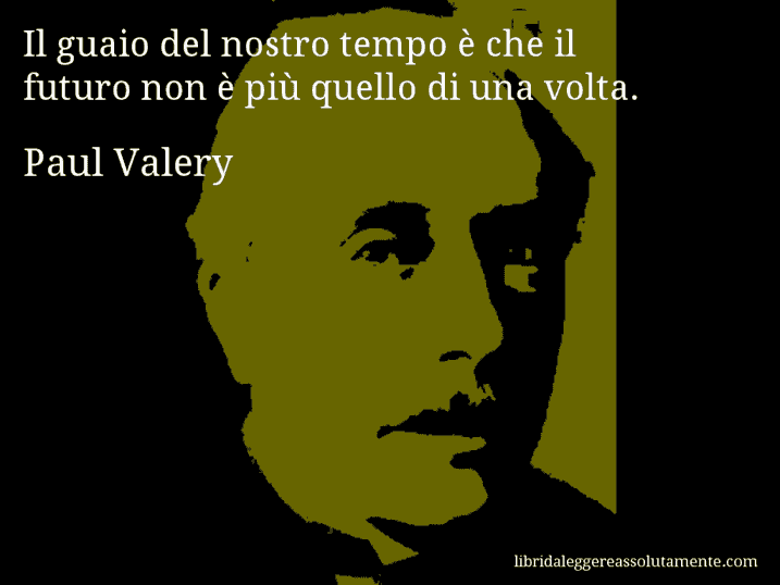 Aforisma di Paul Valery : Il guaio del nostro tempo è che il futuro non è più quello di una volta.