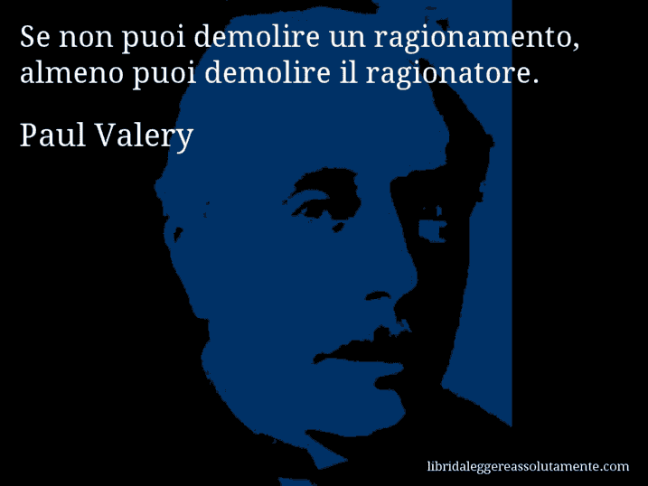 Aforisma di Paul Valery : Se non puoi demolire un ragionamento, almeno puoi demolire il ragionatore.