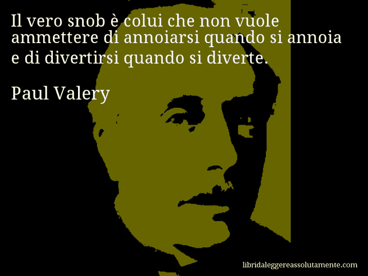 Aforisma di Paul Valery : Il vero snob è colui che non vuole ammettere di annoiarsi quando si annoia e di divertirsi quando si diverte.