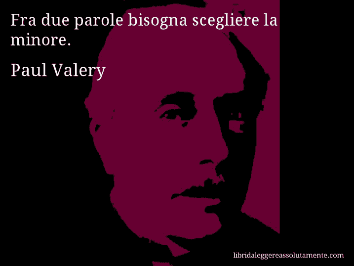 Aforisma di Paul Valery : Fra due parole bisogna scegliere la minore.