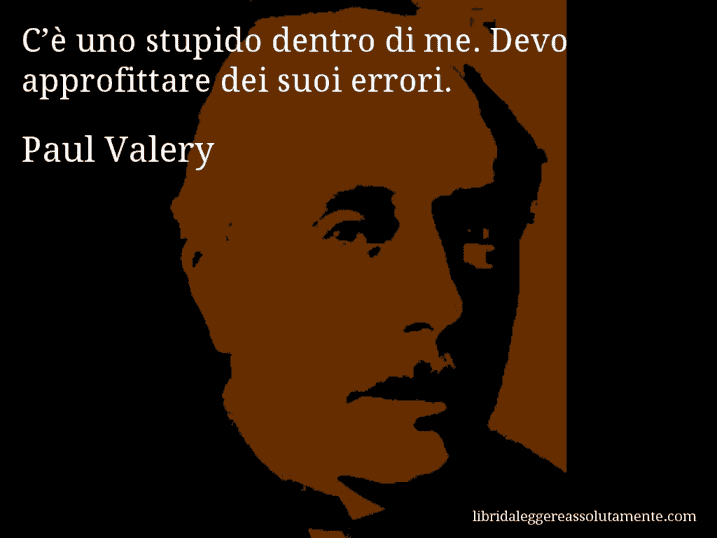 Aforisma di Paul Valery : C’è uno stupido dentro di me. Devo approfittare dei suoi errori.