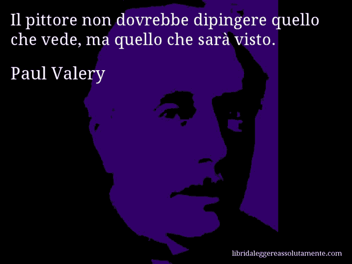 Aforisma di Paul Valery : Il pittore non dovrebbe dipingere quello che vede, ma quello che sarà visto.