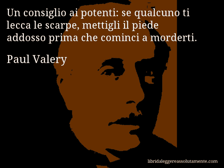 Aforisma di Paul Valery : Un consiglio ai potenti: se qualcuno ti lecca le scarpe, mettigli il piede addosso prima che cominci a morderti.