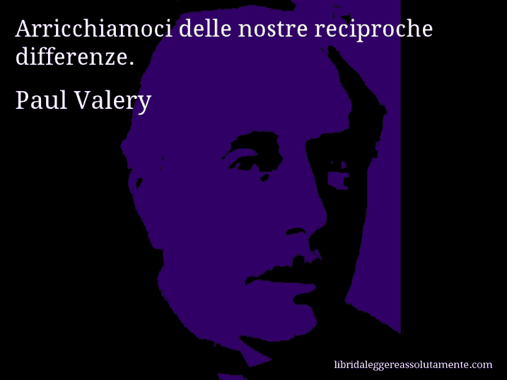 Aforisma di Paul Valery : Arricchiamoci delle nostre reciproche differenze.