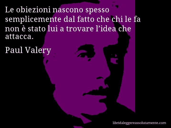 Aforisma di Paul Valery : Le obiezioni nascono spesso semplicemente dal fatto che chi le fa non è stato lui a trovare l’idea che attacca.