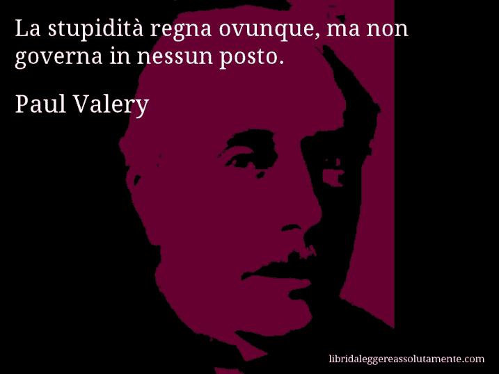 Aforisma di Paul Valery : La stupidità regna ovunque, ma non governa in nessun posto.