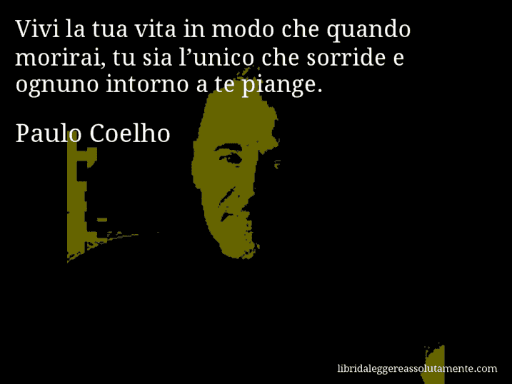 Aforisma di Paulo Coelho : Vivi la tua vita in modo che quando morirai, tu sia l’unico che sorride e ognuno intorno a te piange.