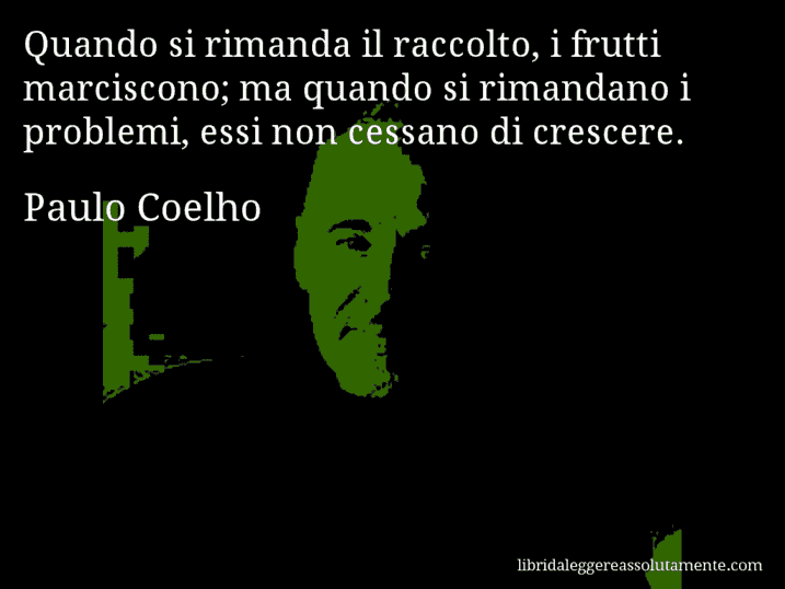 Aforisma di Paulo Coelho : Quando si rimanda il raccolto, i frutti marciscono; ma quando si rimandano i problemi, essi non cessano di crescere.