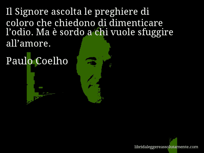 Aforisma di Paulo Coelho : Il Signore ascolta le preghiere di coloro che chiedono di dimenticare l’odio. Ma è sordo a chi vuole sfuggire all’amore.