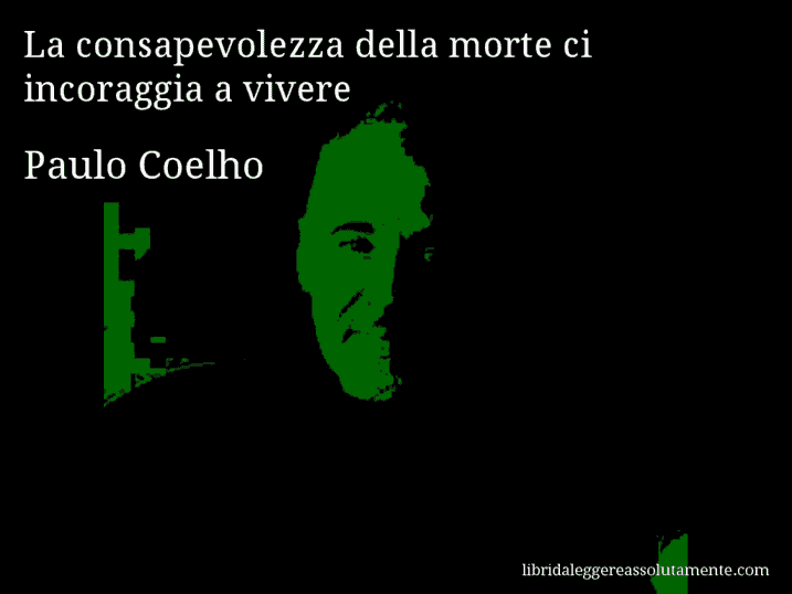 Aforisma di Paulo Coelho : La consapevolezza della morte ci incoraggia a vivere