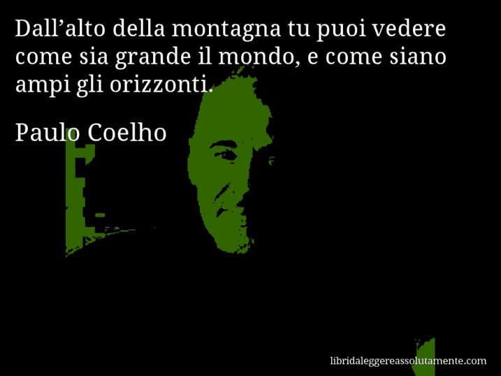 Aforisma di Paulo Coelho : Dall’alto della montagna tu puoi vedere come sia grande il mondo, e come siano ampi gli orizzonti.