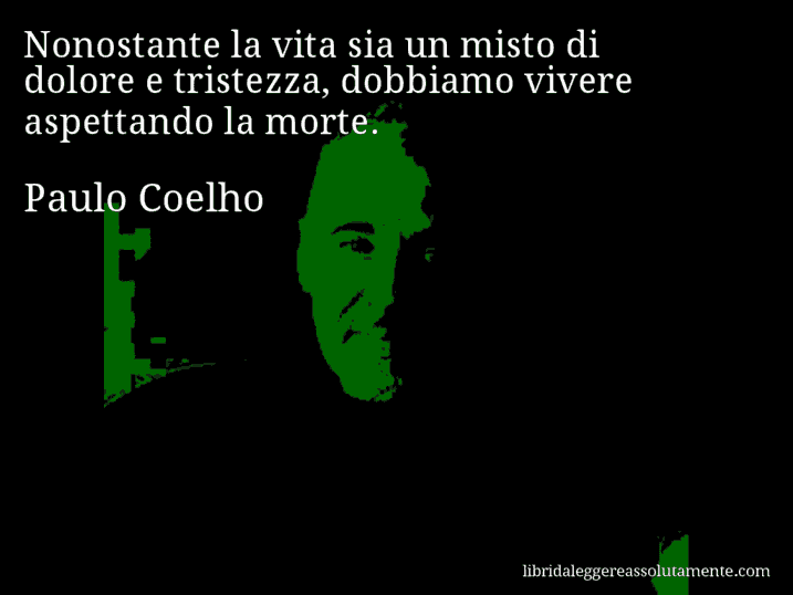 Aforisma di Paulo Coelho : Nonostante la vita sia un misto di dolore e tristezza, dobbiamo vivere aspettando la morte.