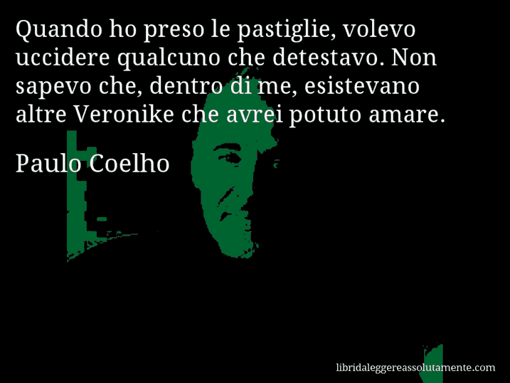 Aforisma di Paulo Coelho : Quando ho preso le pastiglie, volevo uccidere qualcuno che detestavo. Non sapevo che, dentro di me, esistevano altre Veronike che avrei potuto amare.