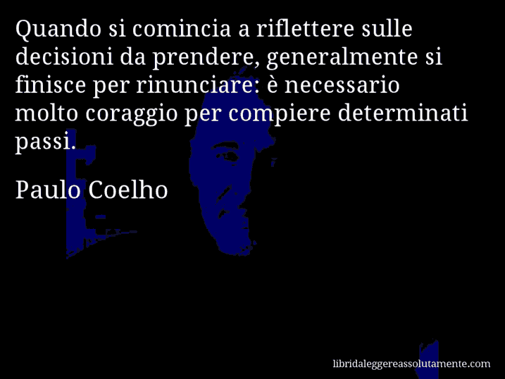 Aforisma di Paulo Coelho : Quando si comincia a riflettere sulle decisioni da prendere, generalmente si finisce per rinunciare: è necessario molto coraggio per compiere determinati passi.