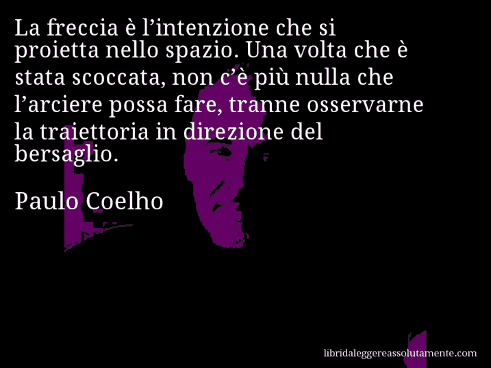 Aforisma di Paulo Coelho : La freccia è l’intenzione che si proietta nello spazio. Una volta che è stata scoccata, non c’è più nulla che l’arciere possa fare, tranne osservarne la traiettoria in direzione del bersaglio.