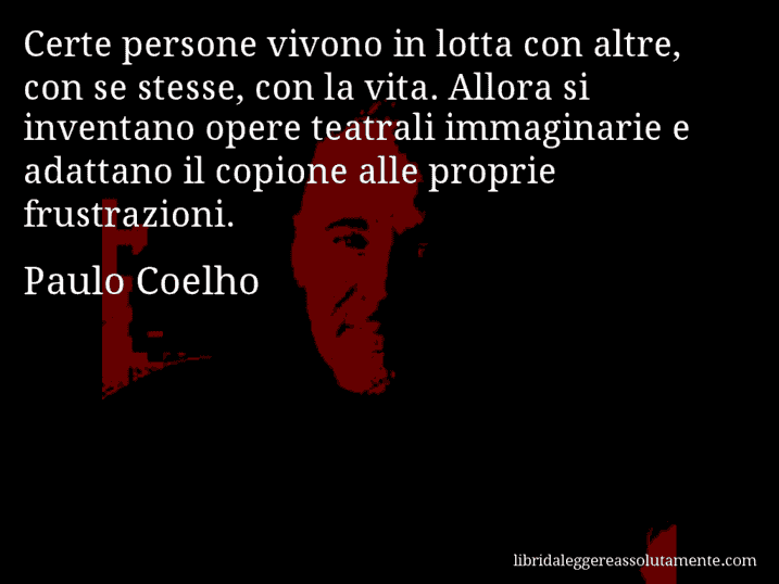 Aforisma di Paulo Coelho : Certe persone vivono in lotta con altre, con se stesse, con la vita. Allora si inventano opere teatrali immaginarie e adattano il copione alle proprie frustrazioni.