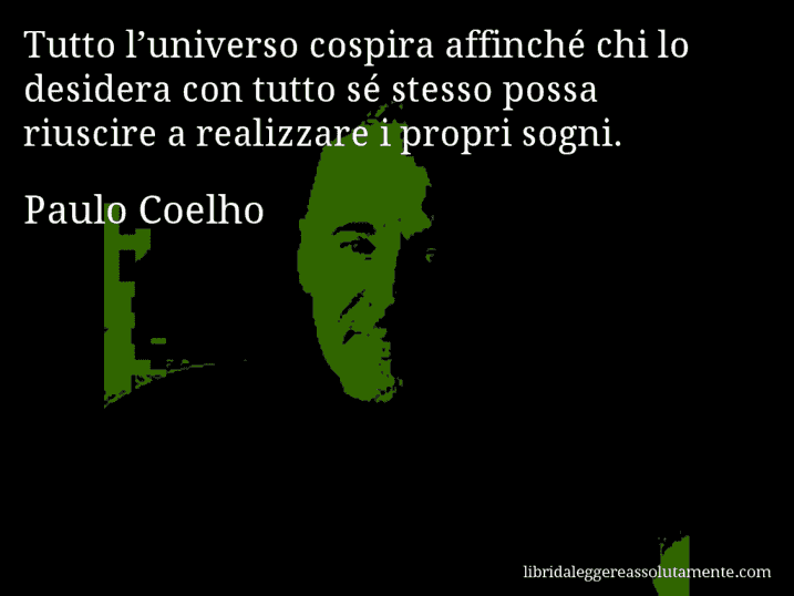Aforisma di Paulo Coelho : Tutto l’universo cospira affinché chi lo desidera con tutto sé stesso possa riuscire a realizzare i propri sogni.