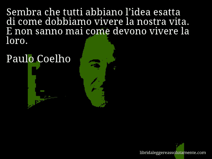 Aforisma di Paulo Coelho : Sembra che tutti abbiano l’idea esatta di come dobbiamo vivere la nostra vita. E non sanno mai come devono vivere la loro.