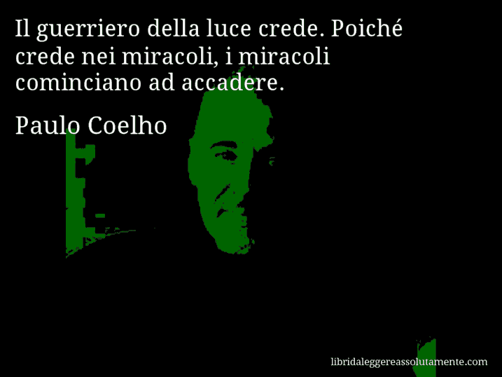 Aforisma di Paulo Coelho : Il guerriero della luce crede. Poiché crede nei miracoli, i miracoli cominciano ad accadere.