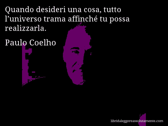 Aforisma di Paulo Coelho : Quando desideri una cosa, tutto l’universo trama affinché tu possa realizzarla.