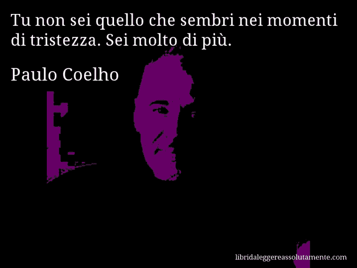 Aforisma di Paulo Coelho : Tu non sei quello che sembri nei momenti di tristezza. Sei molto di più.