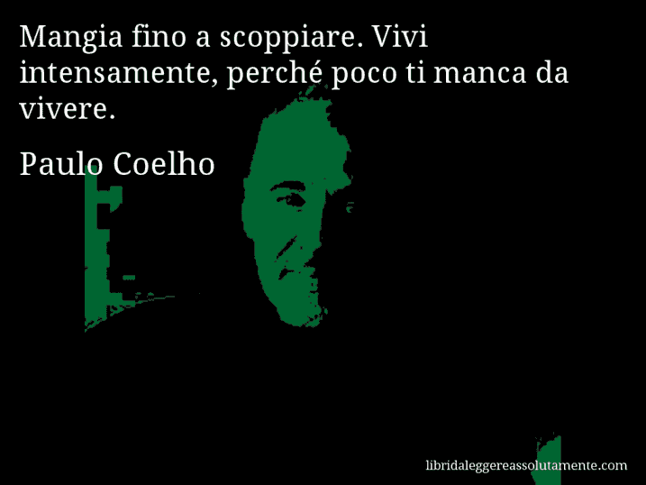 Aforisma di Paulo Coelho : Mangia fino a scoppiare. Vivi intensamente, perché poco ti manca da vivere.