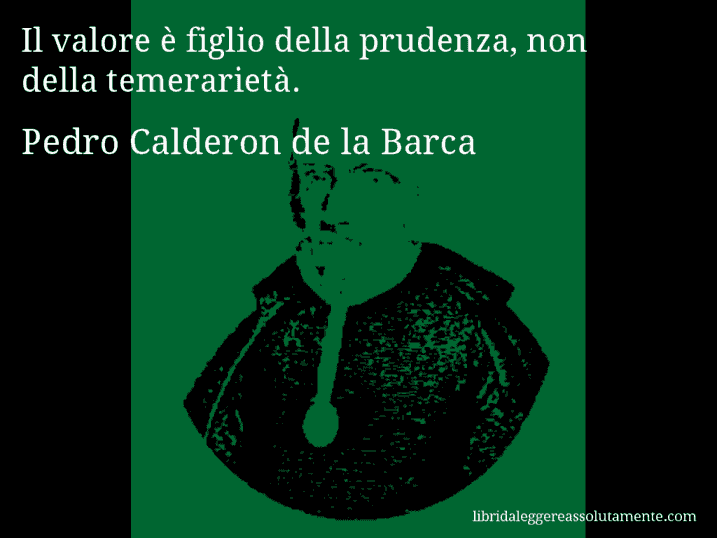 Aforisma di Pedro Calderon de la Barca : Il valore è figlio della prudenza, non della temerarietà.