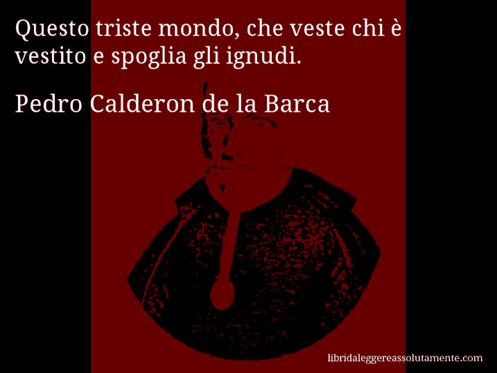 Aforisma di Pedro Calderon de la Barca : Questo triste mondo, che veste chi è vestito e spoglia gli ignudi.