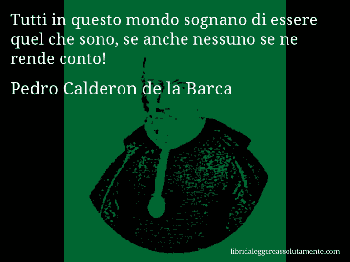 Aforisma di Pedro Calderon de la Barca : Tutti in questo mondo sognano di essere quel che sono, se anche nessuno se ne rende conto!