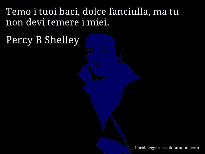 Aforisma di Percy B Shelley : Temo i tuoi baci, dolce fanciulla, ma tu non devi temere i miei.